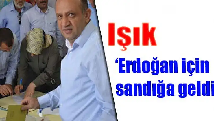 Işık: 'Erdoğan için sandığa geldik'