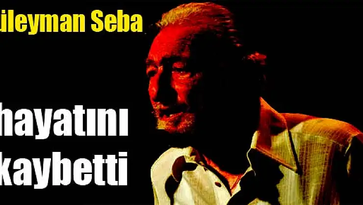 Süleyman Seba hayatını kaybetti
