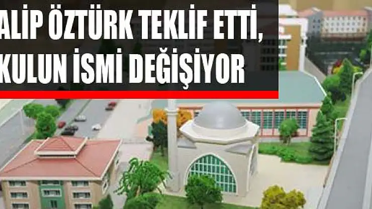 GALİP ÖZTÜRK TEKLİF ETTİ,  OKULUN İSMİ DEĞİŞİYOR