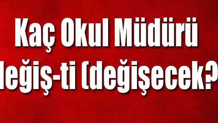 Kaç Okul Müdürü değiş-ti (değişecek?)