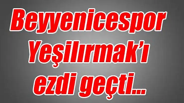 Beyyenicespor Yeşilırmak'ı ezdi geçti…