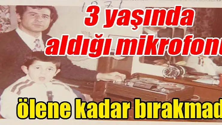 3 yaşında eline aldığı mikrofonu ölene kadar bırakmadı