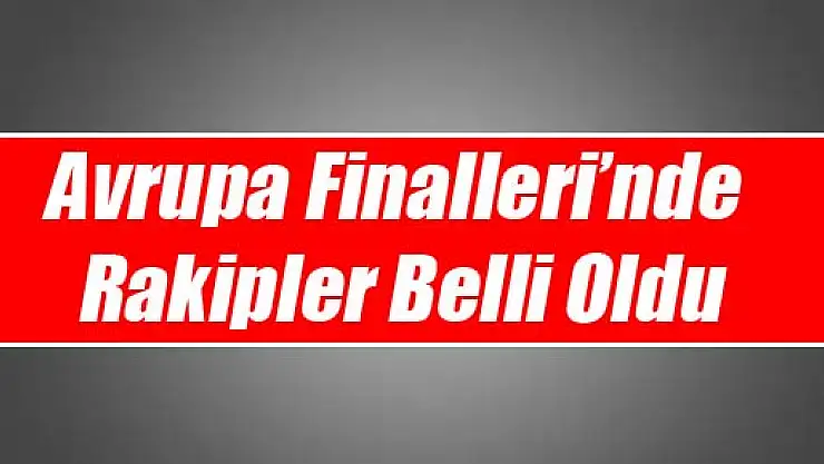 Avrupa Finalleri'nde Rakipler Belli Oldu