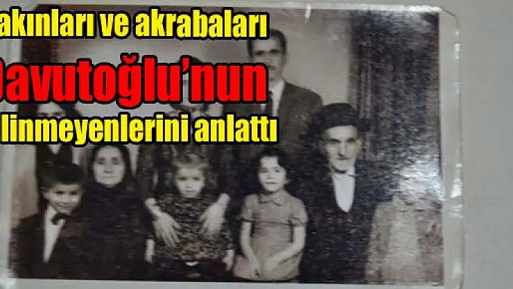 Yakınları ve akrabaları Davutoğlu'nun bilinmeyenlerini anlattı