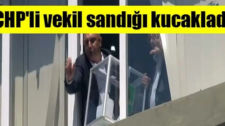 CHP'li vekil sandığı kucakladı