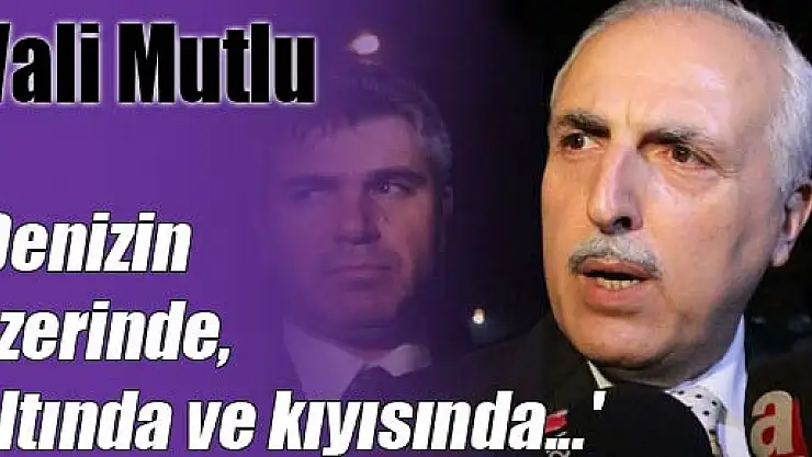 Vali Mutlu: 'Denizin üzerinde, altında ve kıyısında...'