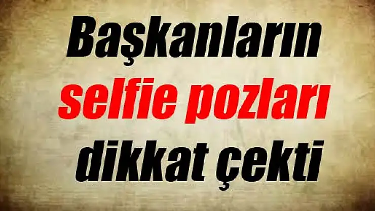 Başkanların selfie pozları dikkat çekti