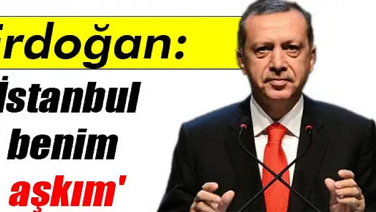 Erdoğan: 'İstanbul benim aşkım'