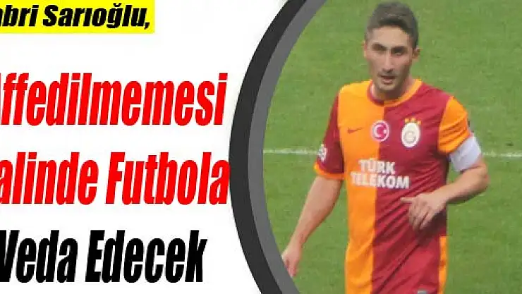 Sabri Sarıoğlu, Affedilmemesi Halinde Futbola Veda Edecek
