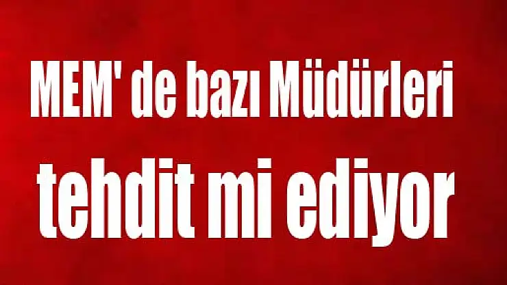 MEM' de bazı Müdürleri tehdit mi ediyor?