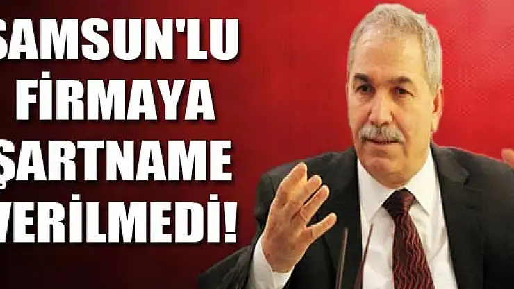 SAMSUN'LU FİRMAYA ŞARTNAME VERİLMEDİ!