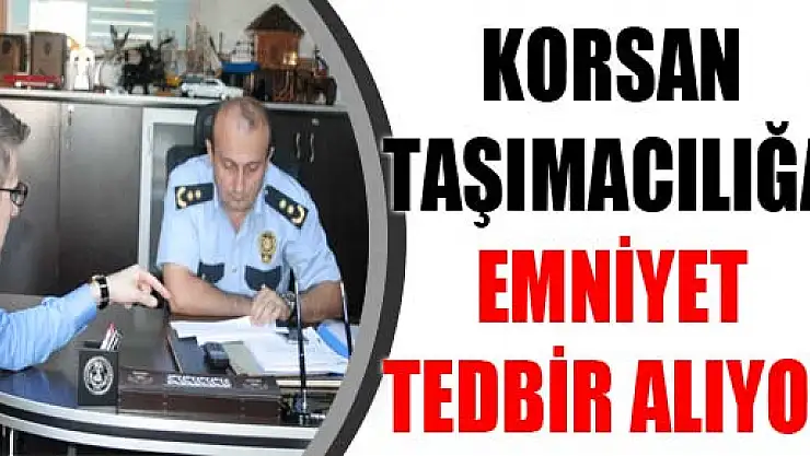 KORSAN TAŞIMACILIĞA EMNİYET TEDBİR ALIYOR