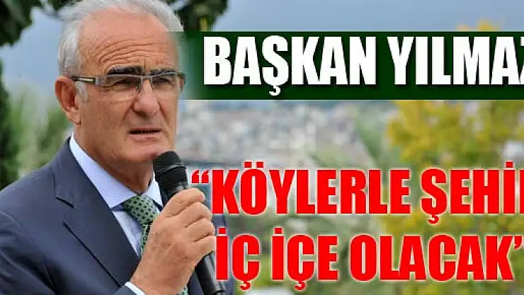 BAŞKAN YILMAZ: 'KÖYLERLE ŞEHİR İÇ İÇE OLACAK'