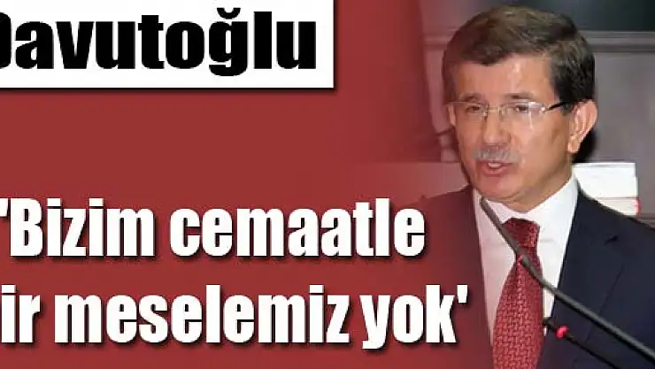 Davutoğlu: 'Bizim cemaatle bir meselemiz yok'