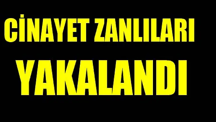 CİNAYET ZANLILARI YAKALANDI