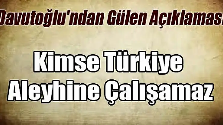 Davutoğlu'ndan Gülen Açıklaması: Kimse Türkiye Aleyhine Çalışamaz