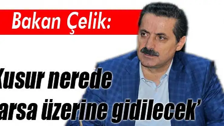 Bakan Çelik: 'Kusur nerede varsa üzerine gidilecek'