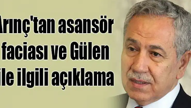 Arınç'tan asansör faciası ve Gülen ile ilgili açıklama