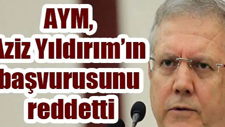 AYM, Aziz Yıldırım'ın başvurusunu reddetti