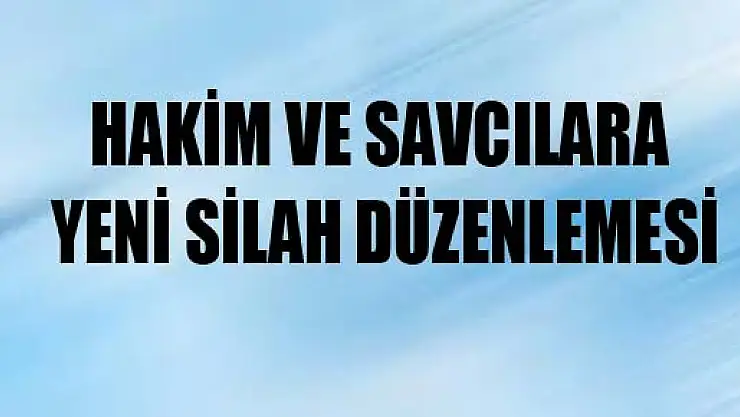 HAKİM VE SAVCILARA YENİ SİLAH DÜZENLEMESİ