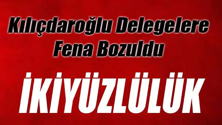 Kılıçdaroğlu Delegelere Fena Bozuldu: İkiyüzlülük