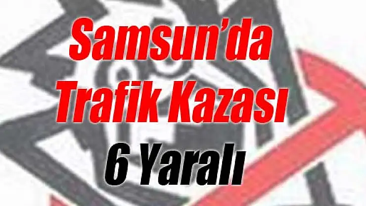  Samsun'da Trafik Kazası: 6 Yaralı