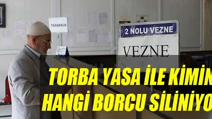 TORBA YASA İLE KİMİN HANGİ BORCU SİLİNİYOR?