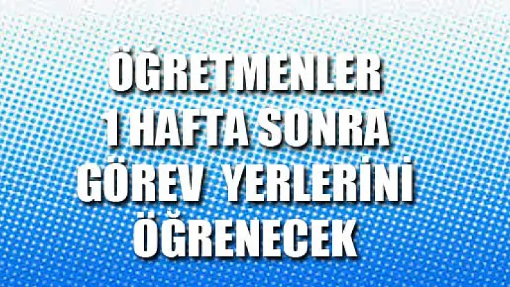 Öğretmenler 1 Hafta Sonra Görev Yerlerini Öğrenecek