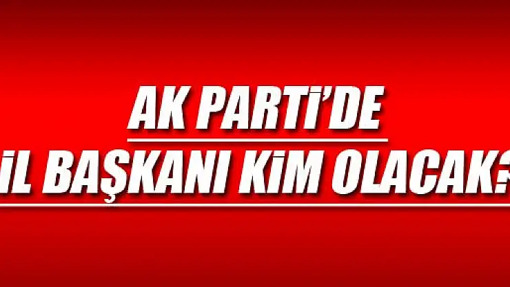 İL BAŞKANI KİM OLACAK?