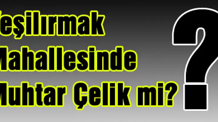 Yeşilırmak Mahallesinde Muhtar Çelik mi?