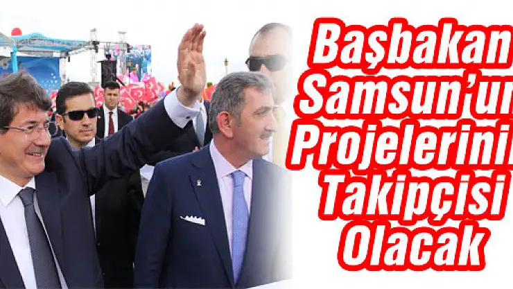 Başbakan Samsun'un Projelerinin Takipçisi Olacak