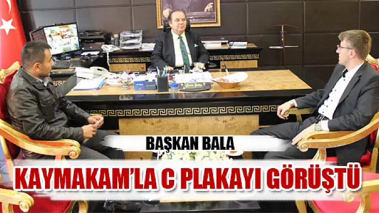 Başkan Bala ve Coşar, Kaymakam Yıldız'la 'C' Plakayı görüştüler