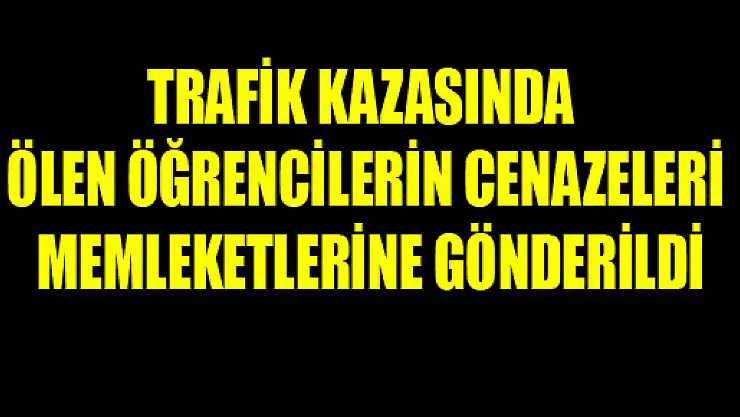 TRAFİK KAZASINDA ÖLEN ÖĞRENCİLERİN CENAZELERİ MEMLEKETLERİNE GÖNDERİLDİ