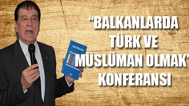 'BALKANLARDA TÜRK VE MÜSLÜMAN OLMAK' KONFERANSI