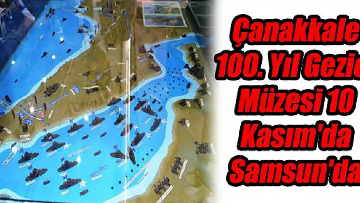 Çanakkale 100. Yıl Gezici Müzesi 10 Kasım'da Samsun'da