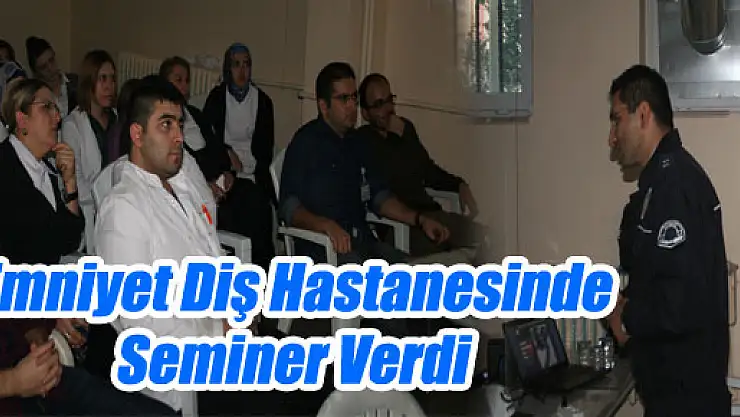 EMNİYET DİŞ HASTANESİNDE SEMİNER VERDİ