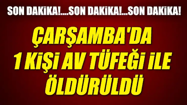ÇARŞAMBA'DA 1 KİŞİ AV TÜFEĞİ İLE ÖLDÜRÜLDÜ...