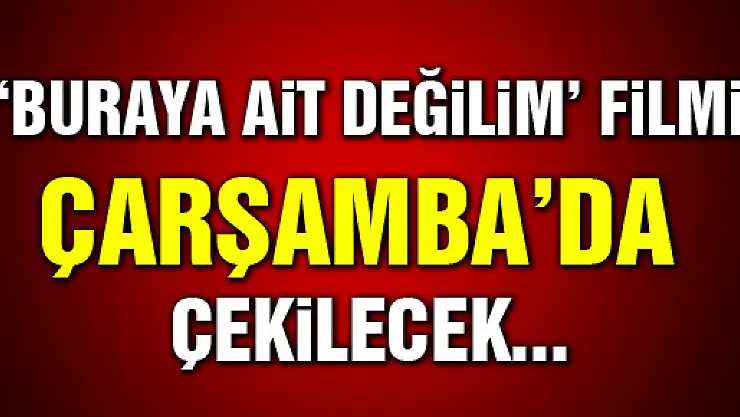 Samsun'da 'Buraya Ait Değilim' Sinema Filmi Çekilecek