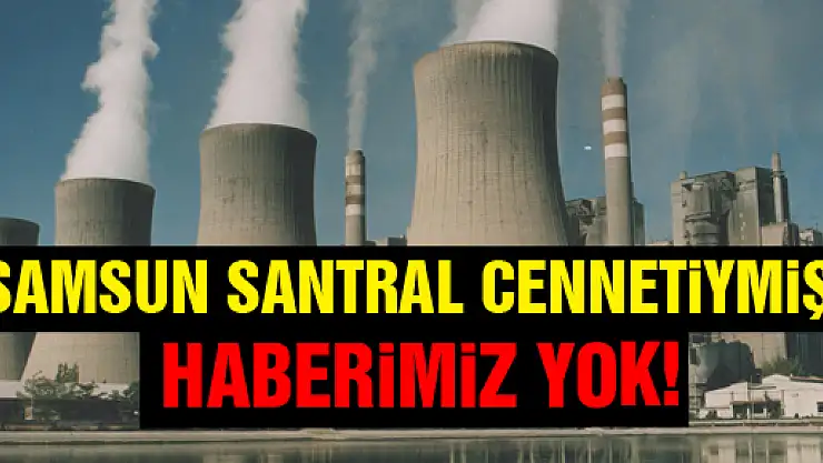 Samsun 'Santral Cennetiymiş' haberimiz yok!