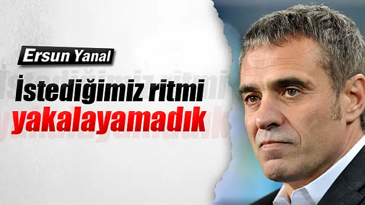 Yanal: 'İstediğimiz ritmi yakalayamadık'