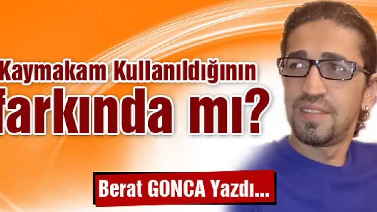 Kaymakam kullanıldığının farkında mı?