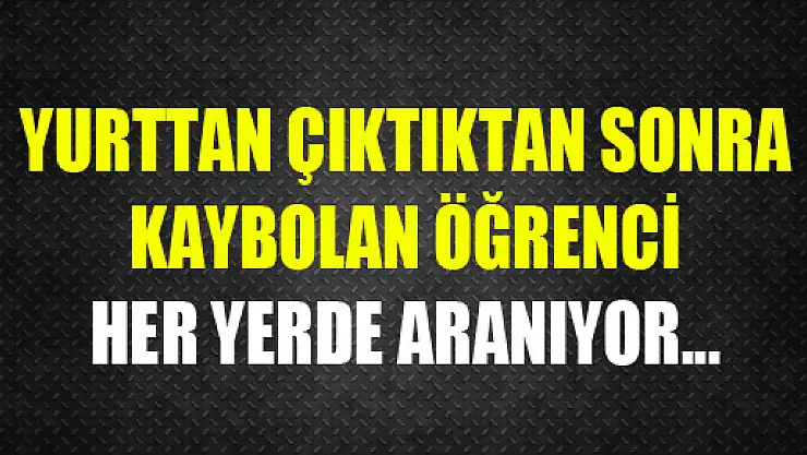 YURTTAN ÇIKTIKTAN SONRA KAYBOLAN ÖĞRENCİ HER YERDE ARANIYOR...