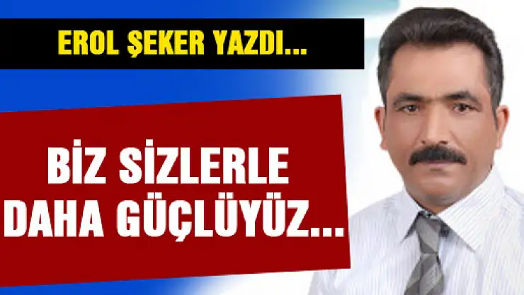 Biz sizlerle daha güçlüyüz...