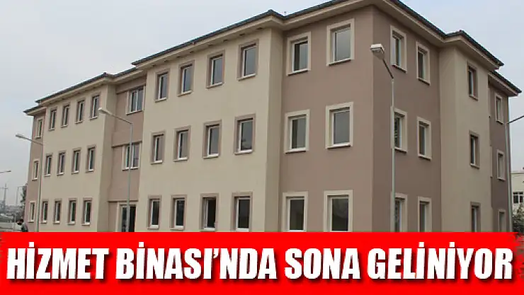 HİZMET BİNASI'NDA SONA GELİNİYOR