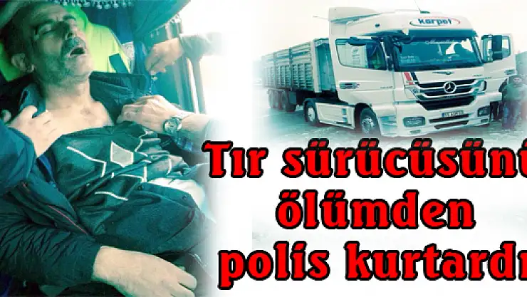 TIR SÜRÜCÜSÜNÜ ÖLÜMDEN POLİS KURTARDI