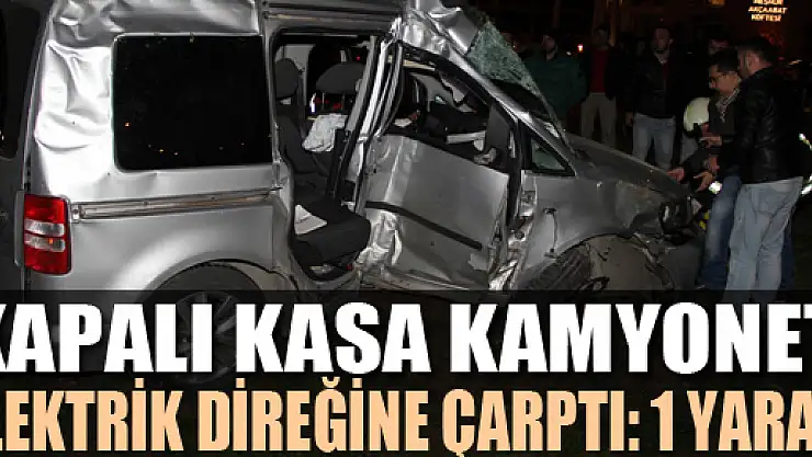 KAPALI KASA KAMYONET ELEKTRİK DİREĞİNE ÇARPTI: 1 YARALI