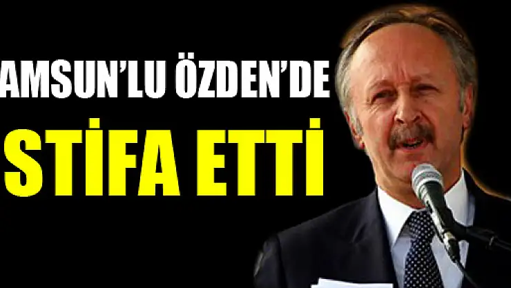 Samsun'lu Özden'de istifa etti