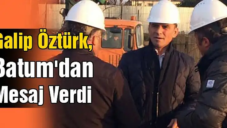 GALİP ÖZTÜRK, BATUM'DAN MESAJ VERDİ