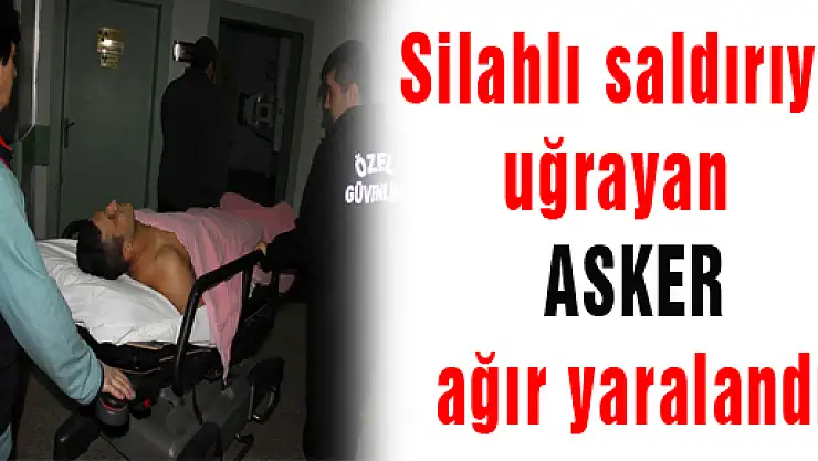 SİLAHLI SALDIRIYA UĞRAYAN ASKER AĞIR YARALANDI 
