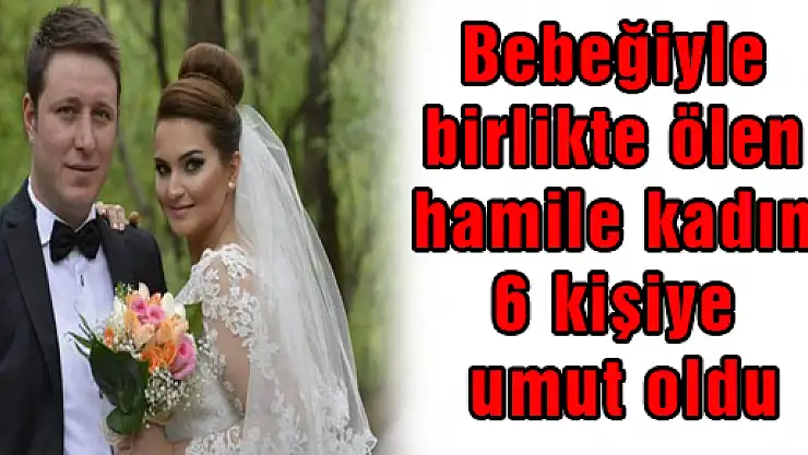 Bebeğiyle birlikte ölen hamile kadın 6 kişiye umut oldu